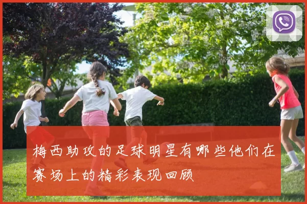 梅西助攻的足球明星有哪些他们在赛场上的精彩表现回顾