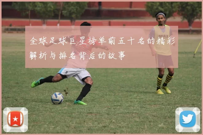 全球足球巨星榜单前五十名的精彩解析与排名背后的故事
