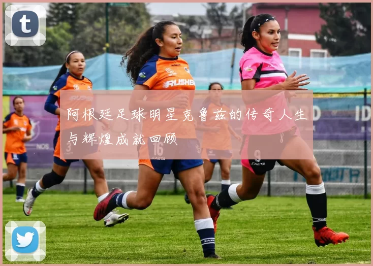 阿根廷足球明星克鲁兹的传奇人生与辉煌成就回顾