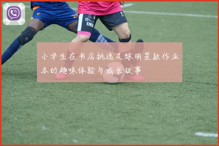 小学生在书店挑选足球明星款作业本的趣味体验与成长故事