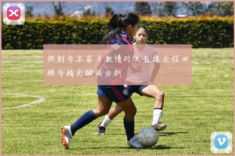 热刺与本菲卡激情对决直播全程回顾与精彩瞬间分析
