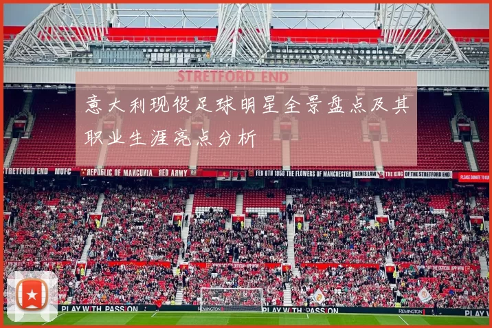 意大利现役足球明星全景盘点及其职业生涯亮点分析