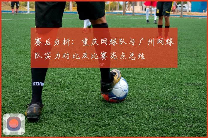 赛后分析：重庆网球队与广州网球队实力对比及比赛亮点总结