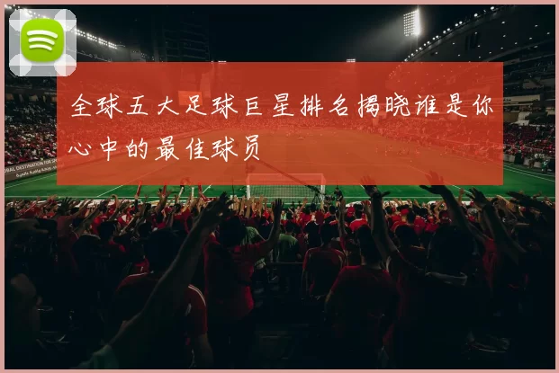 全球五大足球巨星排名揭晓谁是你心中的最佳球员