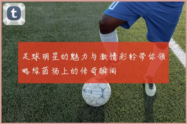 足球明星的魅力与激情彩铃带你领略绿茵场上的传奇瞬间