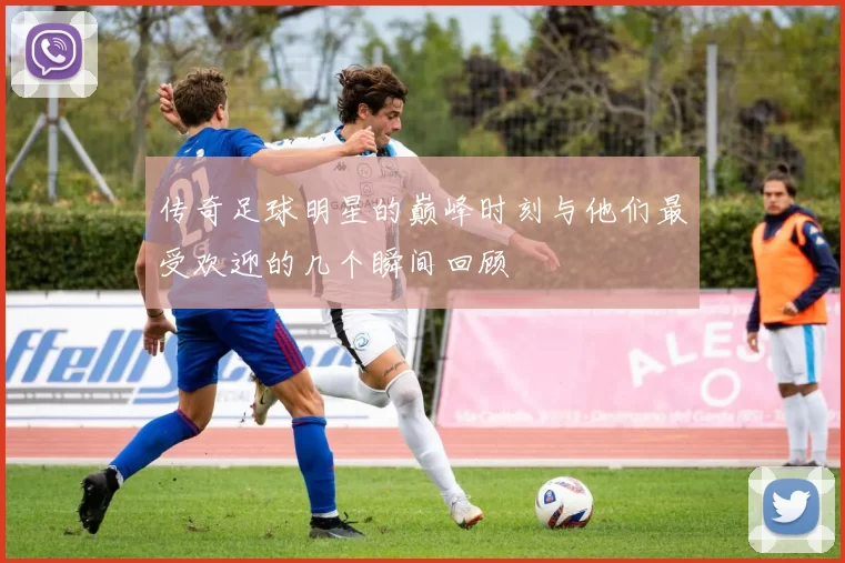 传奇足球明星的巅峰时刻与他们最受欢迎的几个瞬间回顾