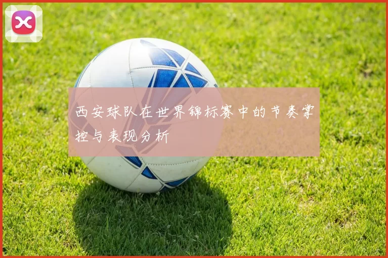 西安球队在世界锦标赛中的节奏掌控与表现分析