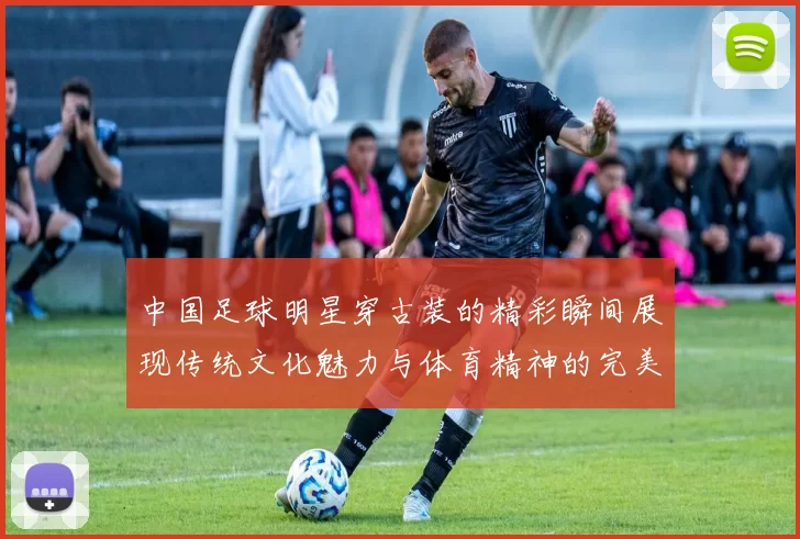 中国足球明星穿古装的精彩瞬间展现传统文化魅力与体育精神的完美结合