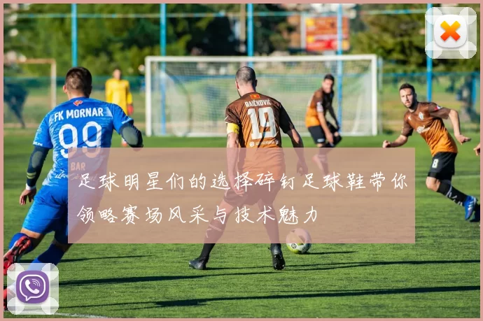 足球明星们的选择碎钉足球鞋带你领略赛场风采与技术魅力