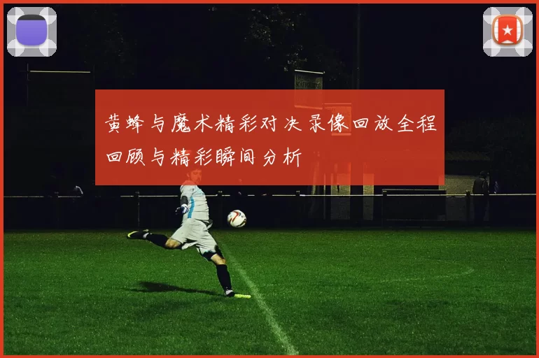 黄蜂与魔术精彩对决录像回放全程回顾与精彩瞬间分析