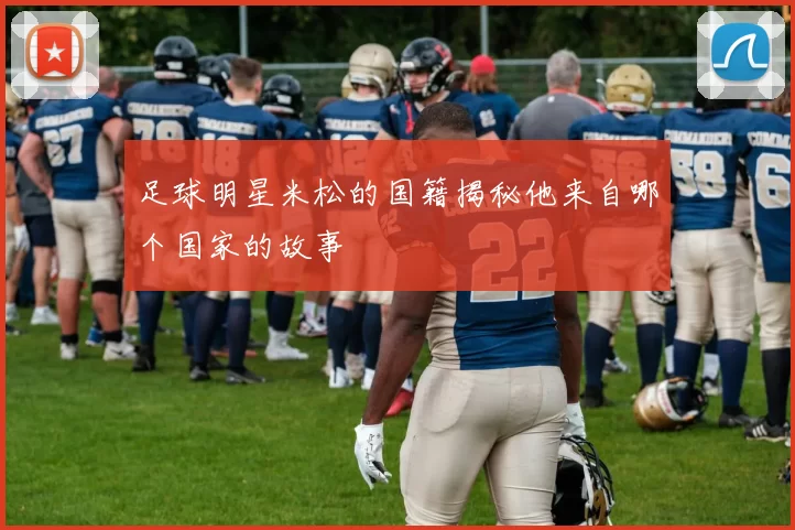 足球明星米松的国籍揭秘他来自哪个国家的故事
