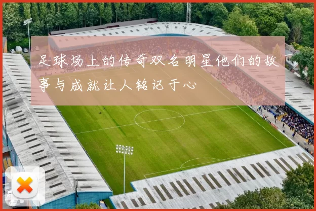 足球场上的传奇双名明星他们的故事与成就让人铭记于心