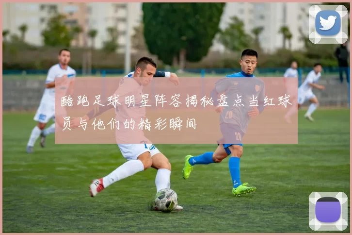 酷跑足球明星阵容揭秘盘点当红球员与他们的精彩瞬间