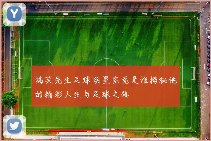 搞笑先生足球明星究竟是谁揭秘他的精彩人生与足球之路