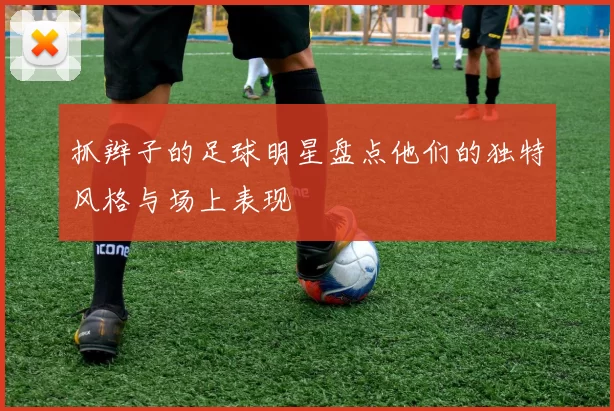 抓辫子的足球明星盘点他们的独特风格与场上表现
