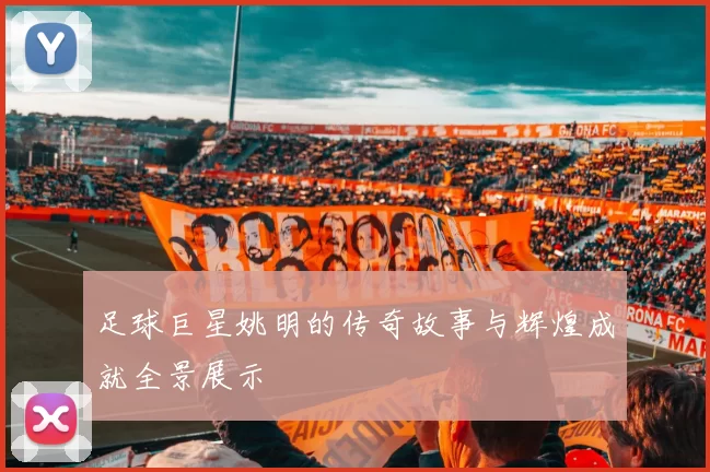 足球巨星姚明的传奇故事与辉煌成就全景展示