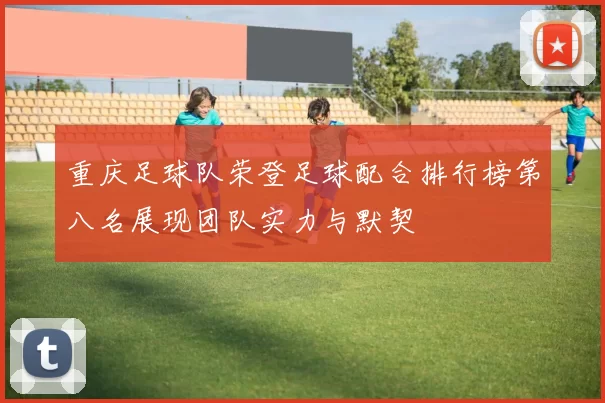 重庆足球队荣登足球配合排行榜第八名展现团队实力与默契
