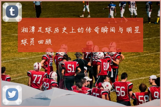 湘潭足球历史上的传奇瞬间与明星球员回顾