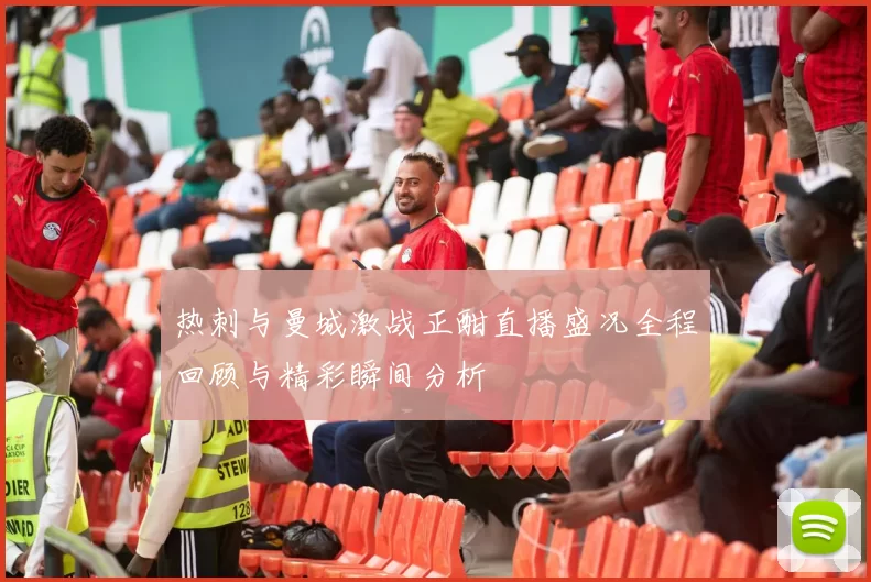 热刺与曼城激战正酣直播盛况全程回顾与精彩瞬间分析