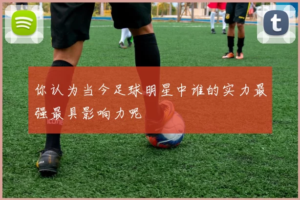 你认为当今足球明星中谁的实力最强最具影响力呢