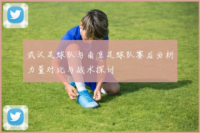 武汉足球队与南京足球队赛后分析力量对比与战术探讨