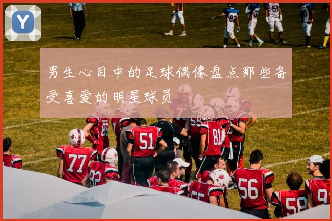 男生心目中的足球偶像盘点那些备受喜爱的明星球员
