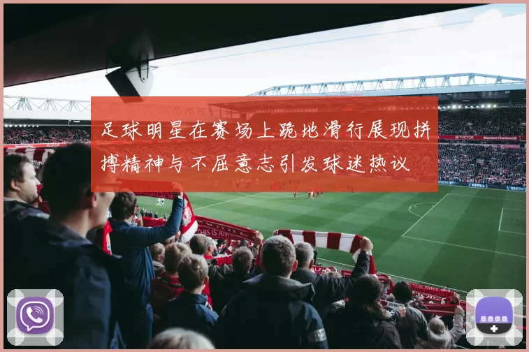 足球明星在赛场上跪地滑行展现拼搏精神与不屈意志引发球迷热议
