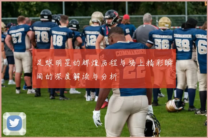 足球明星的辉煌历程与场上精彩瞬间的深度解读与分析