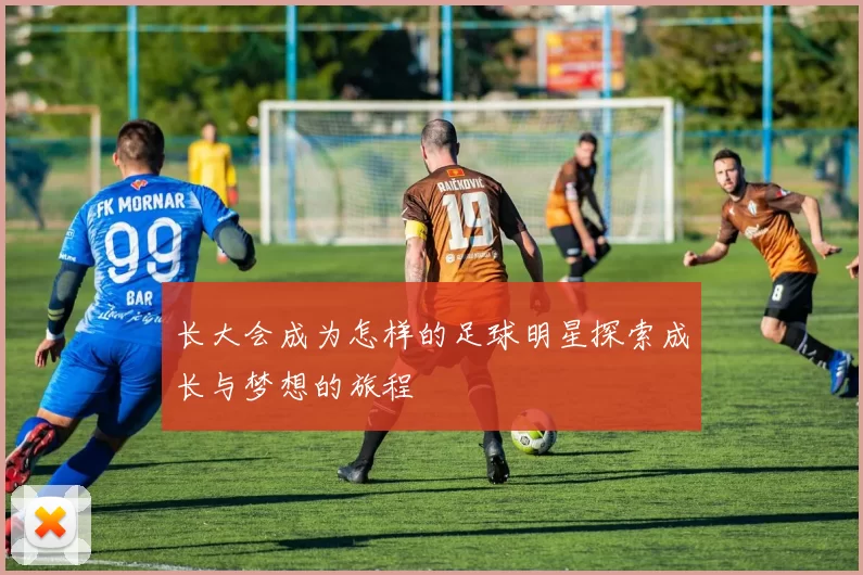长大会成为怎样的足球明星探索成长与梦想的旅程
