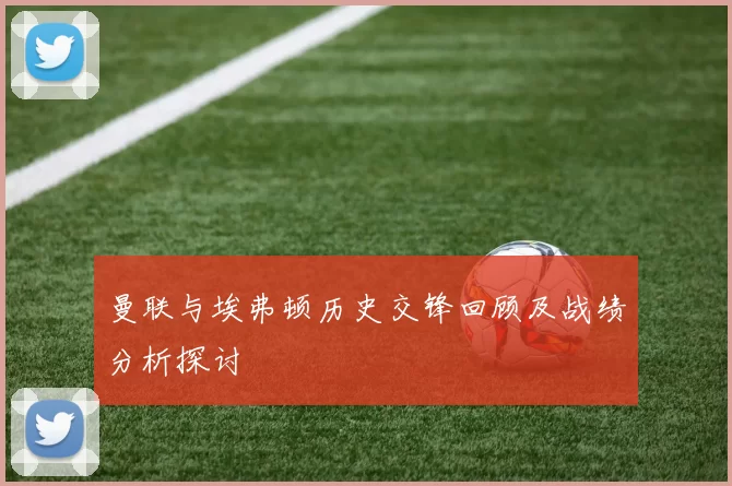 曼联与埃弗顿历史交锋回顾及战绩分析探讨