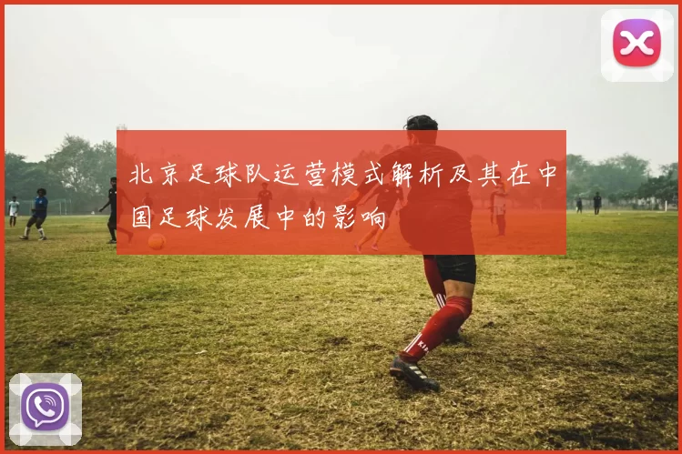北京足球队运营模式解析及其在中国足球发展中的影响