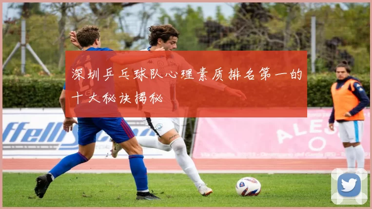 深圳乒乓球队心理素质排名第一的十大秘诀揭秘