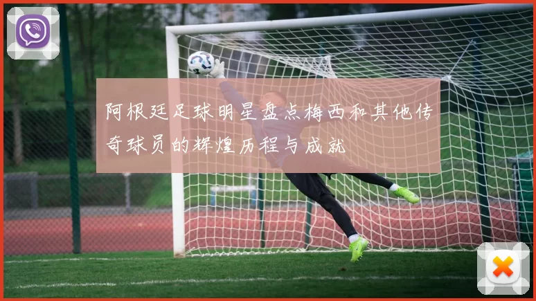 阿根廷足球明星盘点梅西和其他传奇球员的辉煌历程与成就