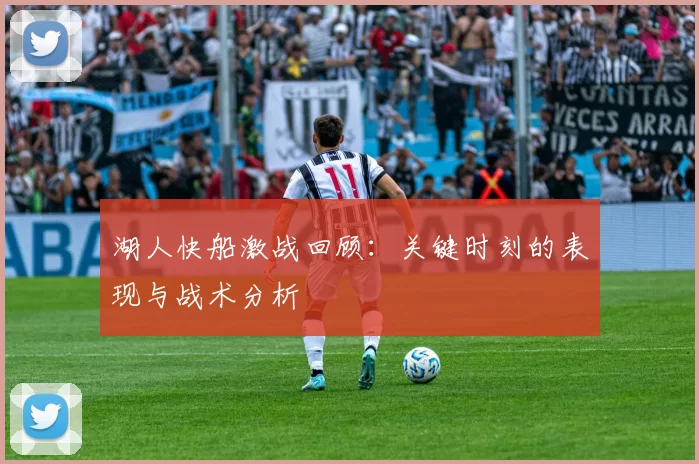湖人快船激战回顾：关键时刻的表现与战术分析
