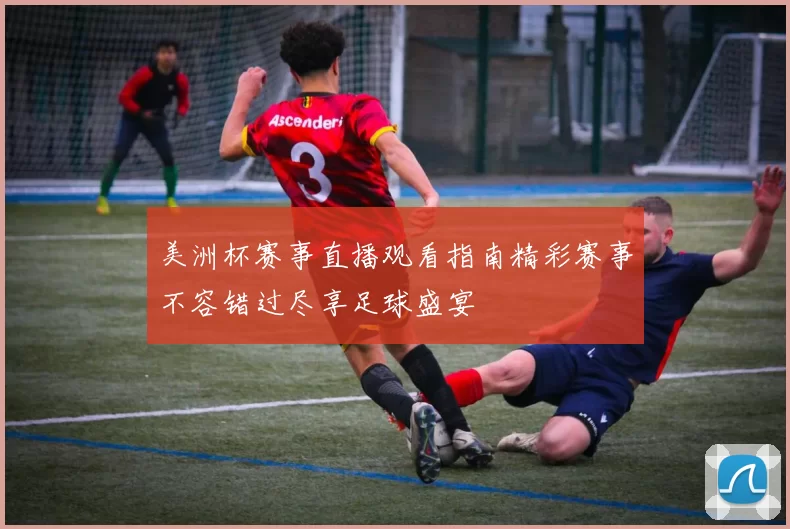 美洲杯赛事直播观看指南精彩赛事不容错过尽享足球盛宴