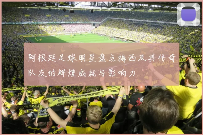 阿根廷足球明星盘点梅西及其传奇队友的辉煌成就与影响力