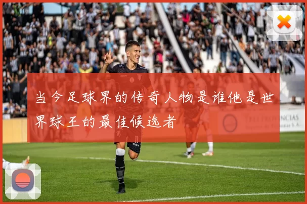 当今足球界的传奇人物是谁他是世界球王的最佳候选者