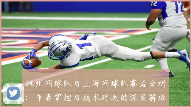 杭州网球队与上海网球队赛后分析：节奏掌控与战术对决的深度解读