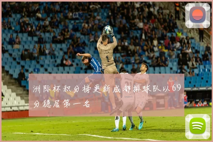 洲际杯积分榜更新成都排球队以69分稳居第一名