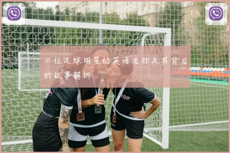 六位足球明星的英语名称及其背后的故事解析