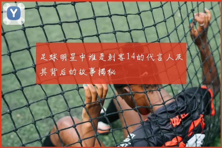 足球明星中谁是刺客14的代言人及其背后的故事揭秘