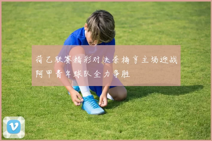 荷乙联赛精彩对决奈梅亨主场迎战阿甲青年球队全力争胜