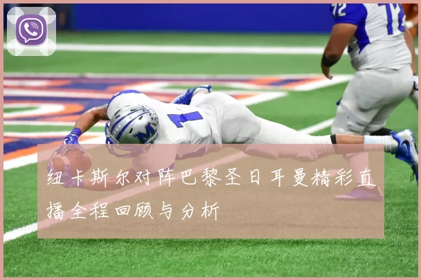 纽卡斯尔对阵巴黎圣日耳曼精彩直播全程回顾与分析