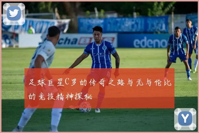 足球巨星C罗的传奇之路与无与伦比的竞技精神探秘