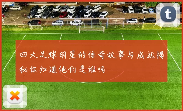 四大足球明星的传奇故事与成就揭秘你知道他们是谁吗