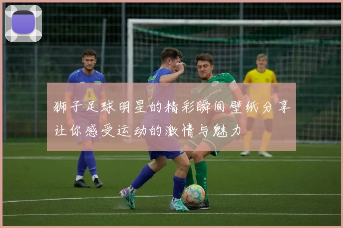 狮子足球明星的精彩瞬间壁纸分享让你感受运动的激情与魅力
