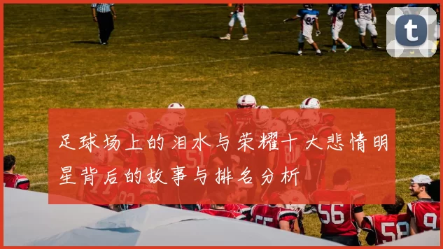 足球场上的泪水与荣耀十大悲情明星背后的故事与排名分析