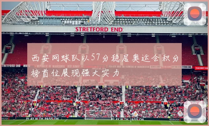 西安网球队以57分稳居奥运会积分榜首位展现强大实力