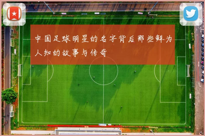 中国足球明星的名字背后那些鲜为人知的故事与传奇