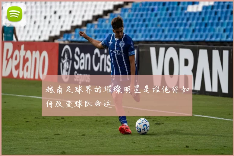 越南足球界的璀璨明星是谁他将如何改变球队命运
